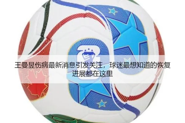 王曼昱伤病最新消息引发关注，球迷最想知道的恢复进展都在这里